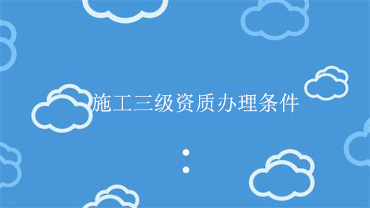 施工三級資質辦理條件