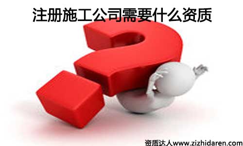 注冊(cè)施工公司需要什么資質(zhì)