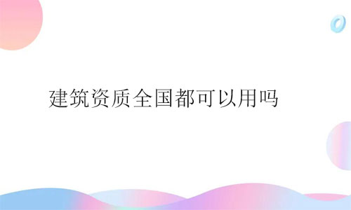 建筑資質(zhì)全國都可以用嗎?用事實說話
