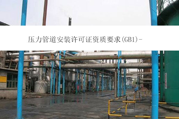 壓力管道安裝許可證資質要求(GB1)-四川辦理壓力管道資質需要什么