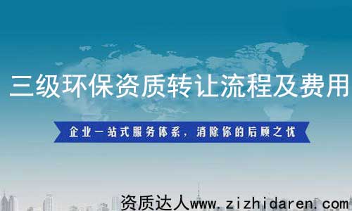 三級環(huán)保資質(zhì)轉(zhuǎn)讓/收購流程及費(fèi)用,從事環(huán)保工程行業(yè)的公司必須具備環(huán)保施工資質(zhì)，而三級屬于最低級，其承接范圍有限制，企業(yè)在收購環(huán)保三級資質(zhì)時，需要提前了解其轉(zhuǎn)讓流程及費(fèi)用作參考，才能不上當(dāng)。