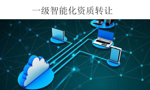 一級智能化資質(zhì)轉(zhuǎn)讓-全新電子智能化一級公司出售干凈無債務(wù)