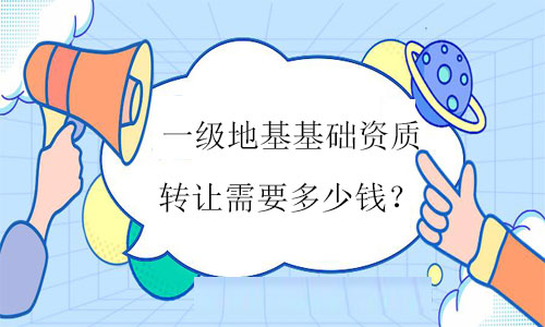 一級地基基礎資質(zhì)轉讓需要多少錢
